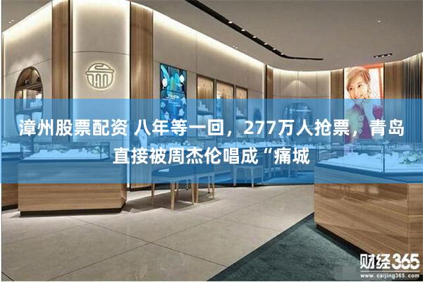 漳州股票配资 八年等一回，277万人抢票，青岛直接被周杰伦唱成“痛城