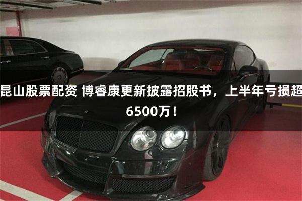 昆山股票配资 博睿康更新披露招股书，上半年亏损超6500万！