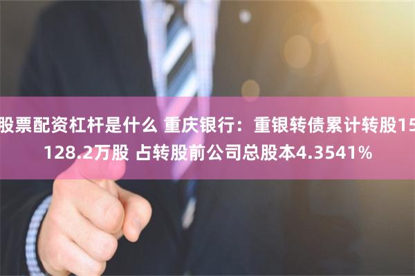 股票配资杠杆是什么 重庆银行：重银转债累计转股15128.2万股 占转股前公司总股本4.3541%