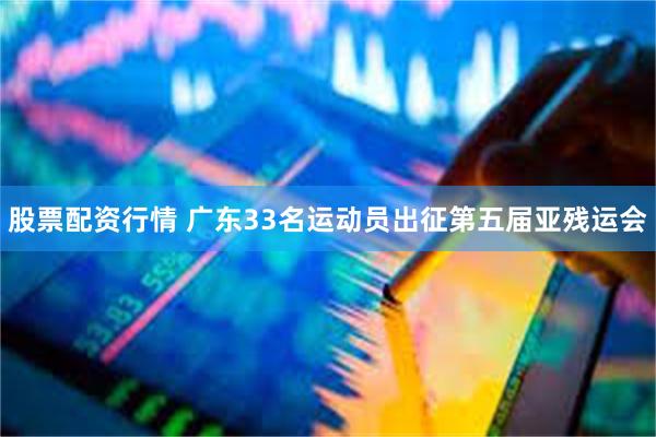 股票配资行情 广东33名运动员出征第五届亚残运会
