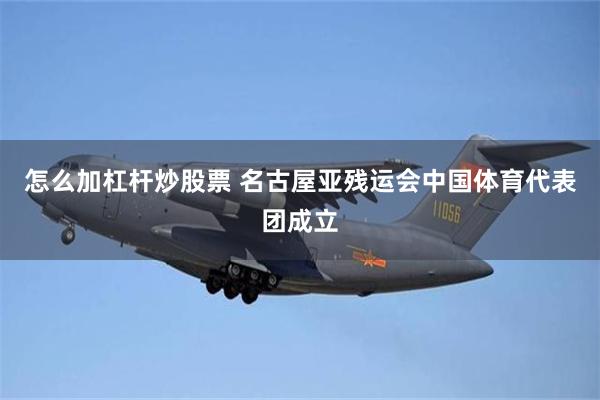 怎么加杠杆炒股票 名古屋亚残运会中国体育代表团成立