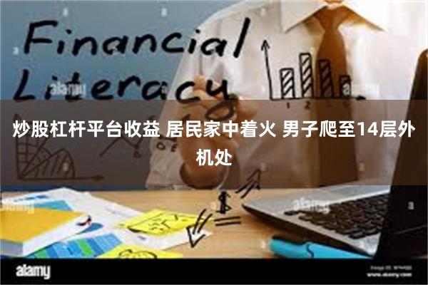 炒股杠杆平台收益 居民家中着火 男子爬至14层外机处