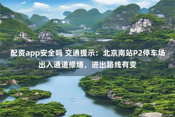 配资app安全吗 交通提示:北京南站P2停车场出入通道修缮,进出路线有变