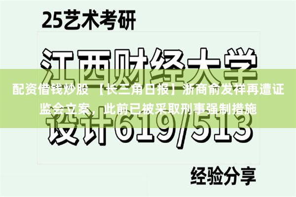 配资借钱炒股 【长三角日报】浙商俞发祥再遭证监会立案，此前已被采取刑事强制措施