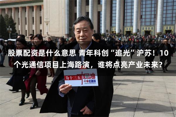 股票配资是什么意思 青年科创“追光”沪苏！10个光通信项目上海路演，谁将点亮产业未来？