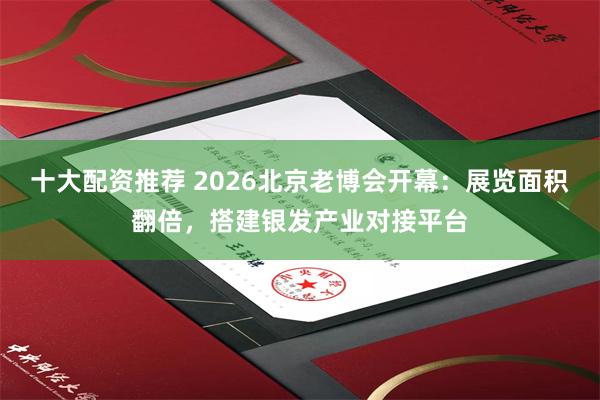 十大配资推荐 2026北京老博会开幕：展览面积翻倍，搭建银发产业对接平台