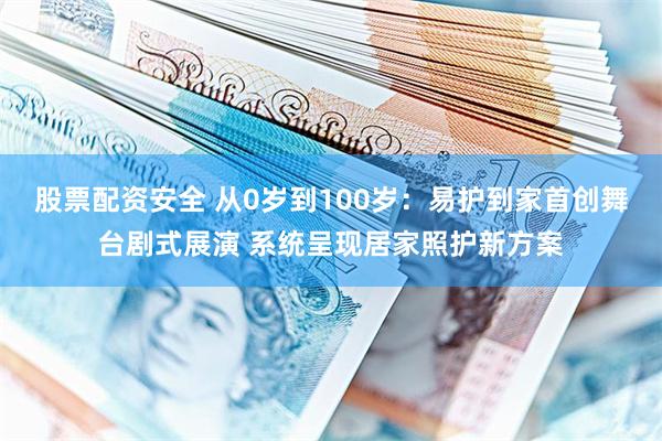 股票配资安全 从0岁到100岁：易护到家首创舞台剧式展演 系统呈现居家照护新方案