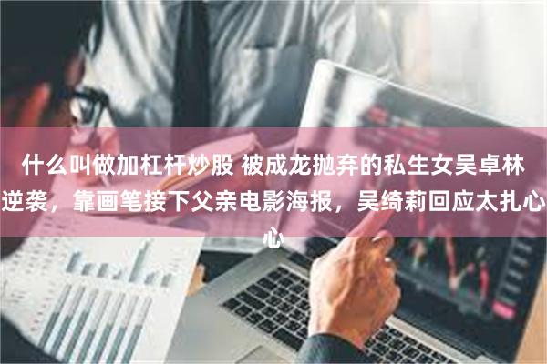 什么叫做加杠杆炒股 被成龙抛弃的私生女吴卓林逆袭，靠画笔接下父亲电影海报，吴绮莉回应太扎心