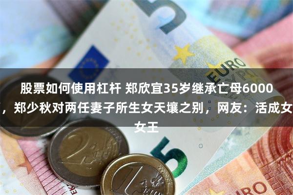 股票如何使用杠杆 郑欣宜35岁继承亡母6000万，郑少秋对两任妻子所生女天壤之别，网友：活成女王