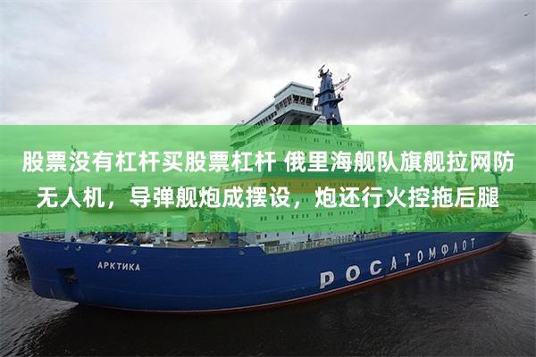 股票没有杠杆买股票杠杆 俄里海舰队旗舰拉网防无人机，导弹舰炮成摆设，炮还行火控拖后腿