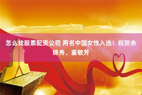 怎么找股票配资公司 两名中国女性入选！祝贺余锦秀、董敏芳