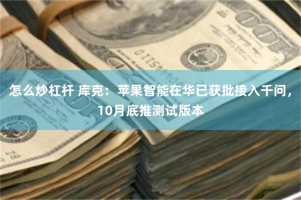 怎么炒杠杆 库克:苹果智能在华已获批接入千问,10月底推测试版本