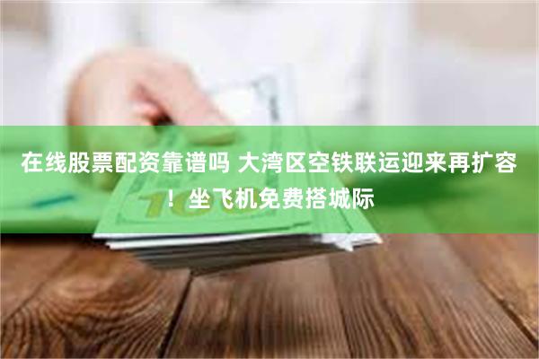 在线股票配资靠谱吗 大湾区空铁联运迎来再扩容!坐飞机免费搭城际