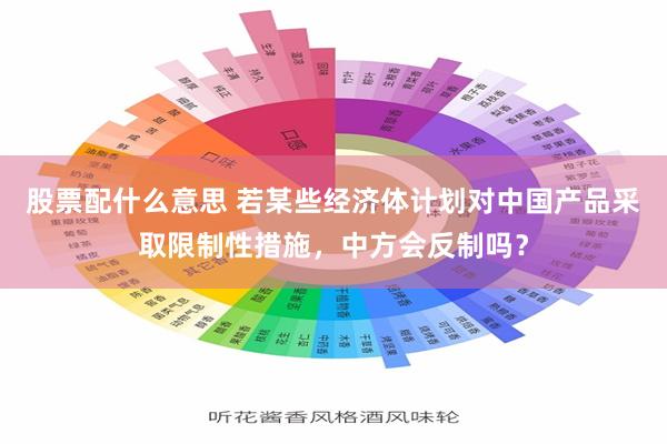 股票配什么意思 若某些经济体计划对中国产品采取限制性措施，中方会反制吗？