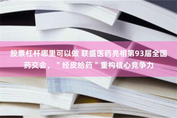 股票杠杆哪里可以做 联盛医药亮相第93届全国药交会，＂经皮给药＂重构核心竞争力