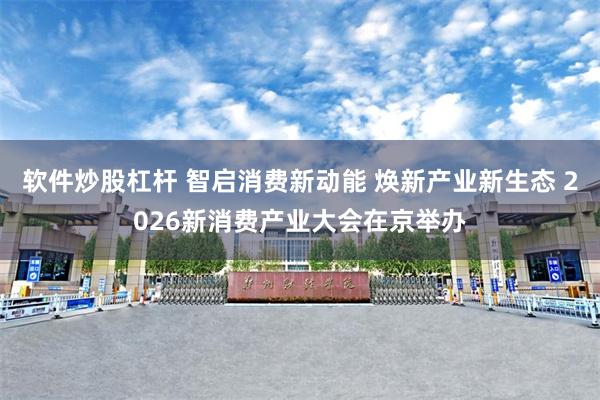 软件炒股杠杆 智启消费新动能 焕新产业新生态 2026新消费产业大会在京举办