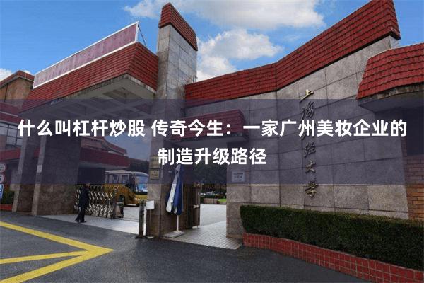 什么叫杠杆炒股 传奇今生:一家广州美妆企业的制造升级路径