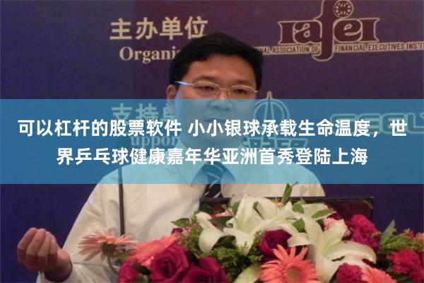 可以杠杆的股票软件 小小银球承载生命温度，世界乒乓球健康嘉年华亚洲首秀登陆上海