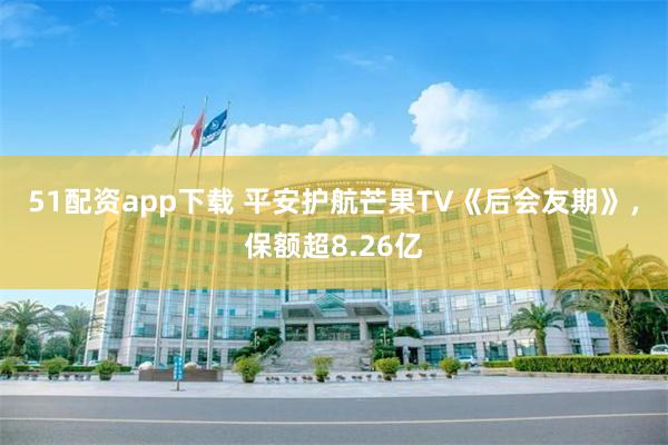 51配资app下载 平安护航芒果TV《后会友期》，保额超8.26亿