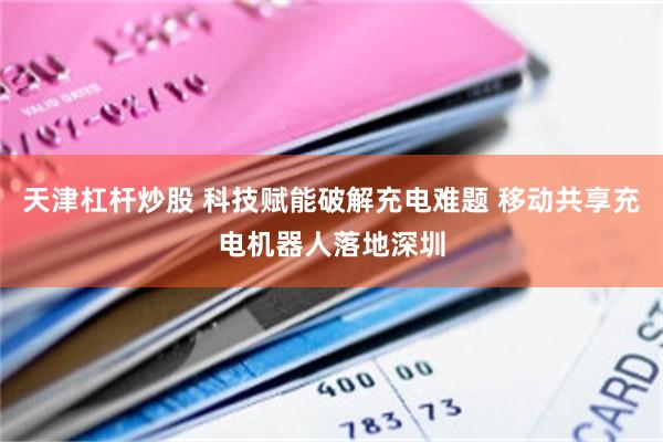 天津杠杆炒股 科技赋能破解充电难题 移动共享充电机器人落地深圳